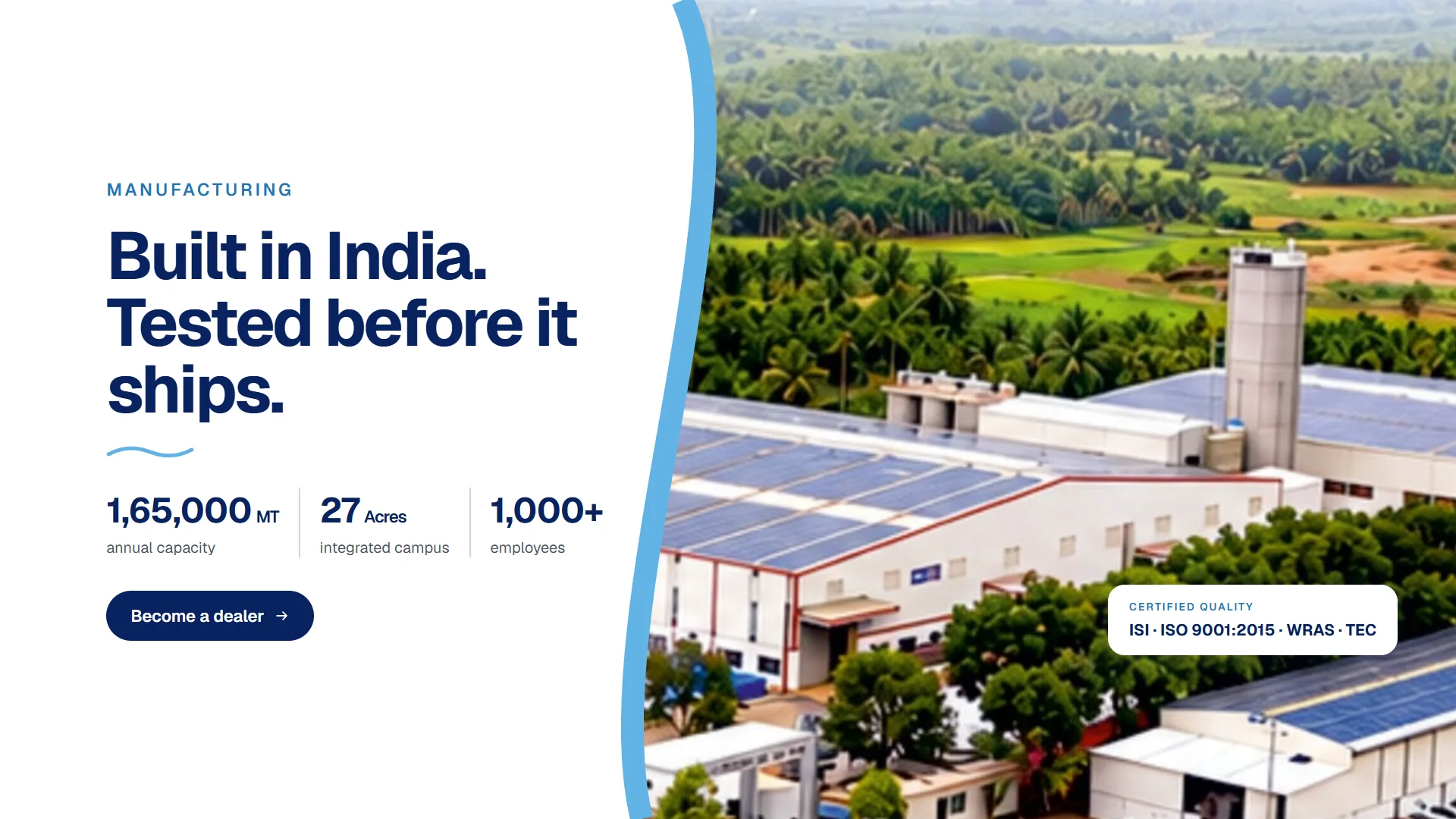 Manufacturing. Built in India. Tested before it ships. 1,65,000 MT annual capacity, 27 acres integrated campus, 1,000+ employees. Certified quality: ISI, ISO 9001:2015, WRAS, TEC. The plant from the air.